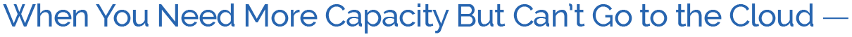 When You Need Need More Capacity But Can't Go to the Cloud When You Need Need More Capacity But Can't Go to the Cloud